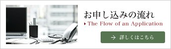 お申し込みの流れ The Flow of an Application  詳しくはこちら 