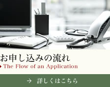 お申し込みの流れ The Flow of an Application 詳しくはこちら