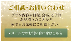 ご相談･お問い合わせ プラン内容や日程､会場､ご予算 お見積りのことなど 何でもお気軽にご相談下さい。 メールでのお問い合わせはこちら